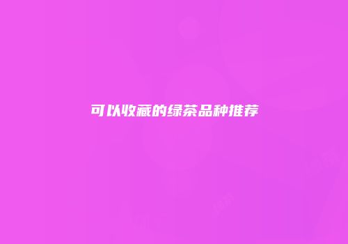 可以收藏的绿茶品种推荐