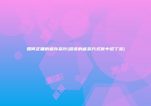 如何正确的储存茶叶(错误的藏茶方式你中招了没)