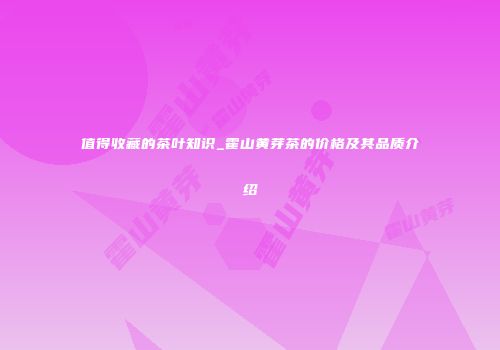 值得收藏的茶叶知识_霍山黄芽茶的价格及其品质介绍