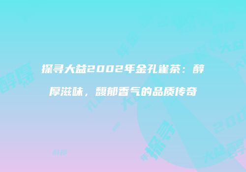 探寻大益2002年金孔雀茶：醇厚滋味，馥郁香气的品质传奇
