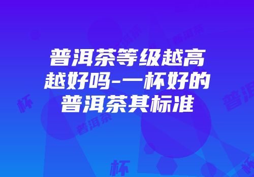 普洱茶等级越高越好吗-一杯好的普洱茶其标准