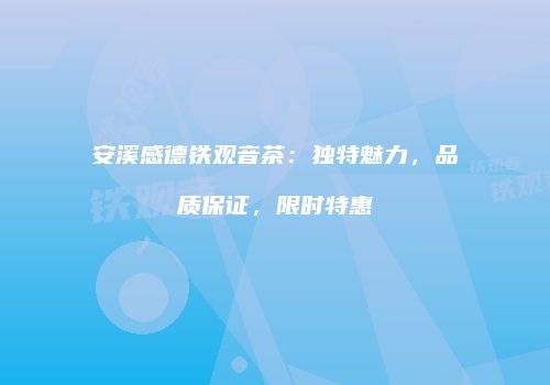 安溪感德铁观音茶：独特魅力，品质保证，限时特惠