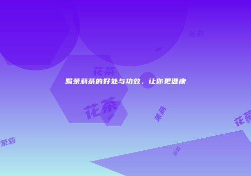 喝茉莉茶的好处与功效，让你更健康