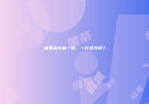 麻黑茶价格一览，一斤多少钱？