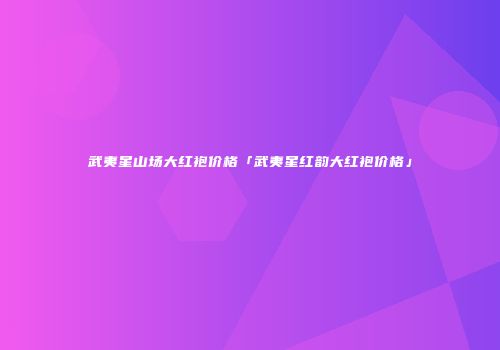 武夷星山场大红袍价格「武夷星红韵大红袍价格」
