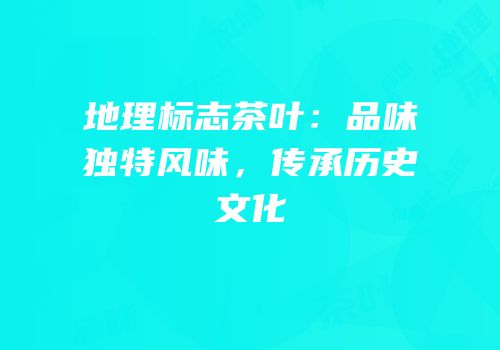 地理标志茶叶：品味独特风味，传承历史文化