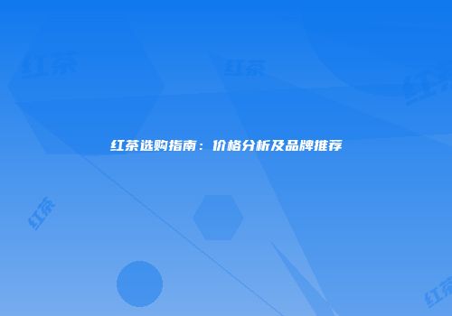 红茶选购指南：价格分析及品牌推荐