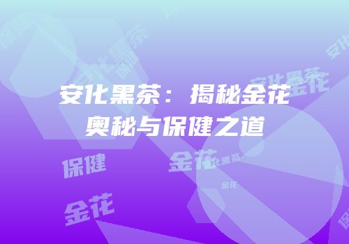安化黑茶：揭秘金花奥秘与保健之道
