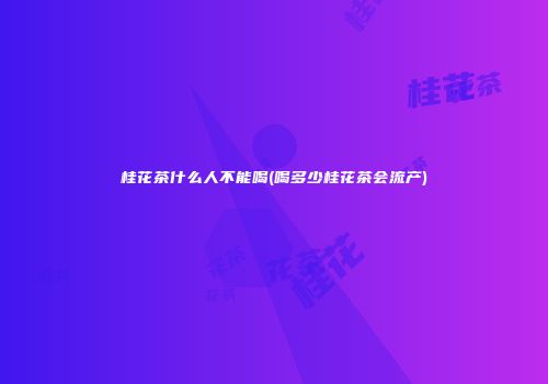 桂花茶什么人不能喝(喝多少桂花茶会流产)