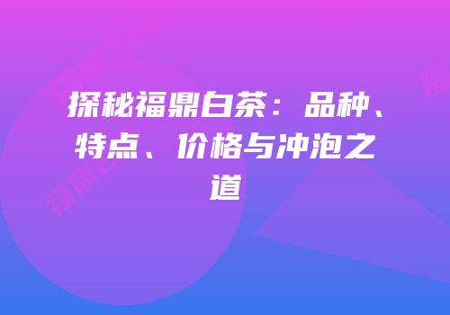 探秘福鼎白茶：品种、特点、价格与冲泡之道