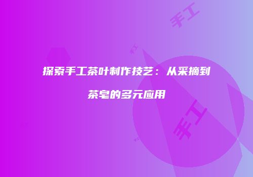 探索手工茶叶制作技艺：从采摘到茶皂的多元应用