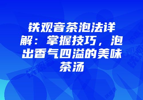 铁观音茶泡法详解：掌握技巧，泡出香气四溢的美味茶汤