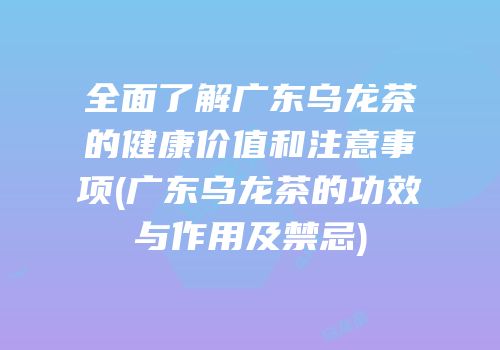 全面了解广东乌龙茶的健康价值和注意事项(广东乌龙茶的功效与作用及禁忌)