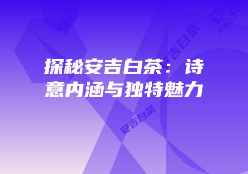 探秘安吉白茶：诗意内涵与独特魅力