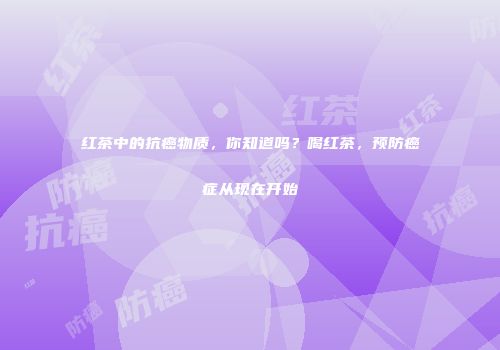红茶中的抗癌物质，你知道吗？喝红茶，预防癌症从现在开始