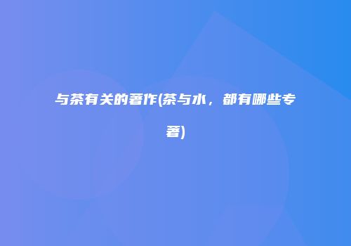 与茶有关的著作(茶与水，都有哪些专著)