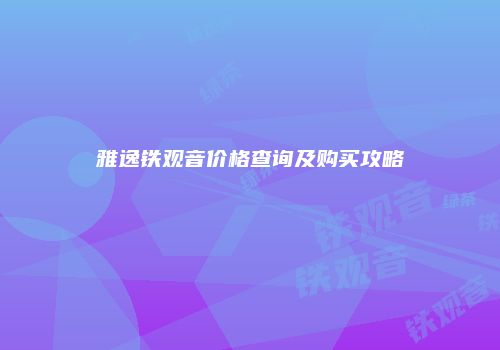 雅逸铁观音价格查询及购买攻略