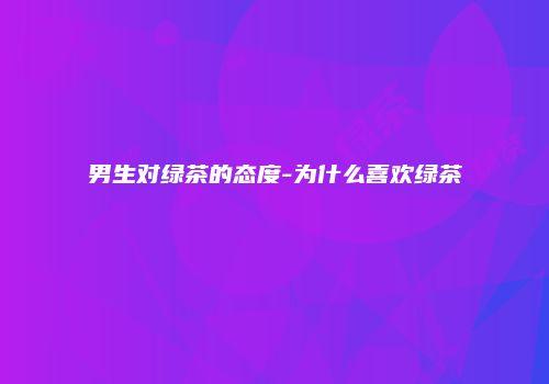 男生对绿茶的态度-为什么喜欢绿茶