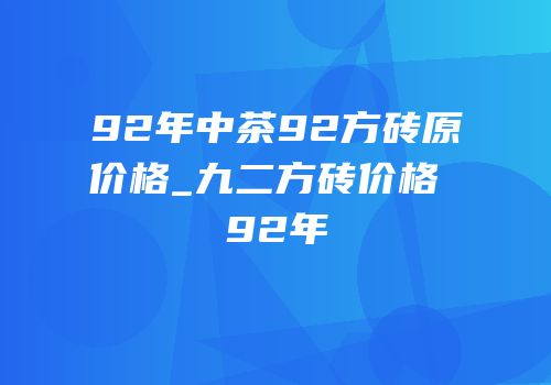 92年中茶92方砖原价格_九二方砖价格 92年