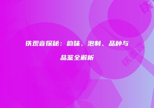 铁观音探秘：韵味、泡制、品种与品鉴全解析