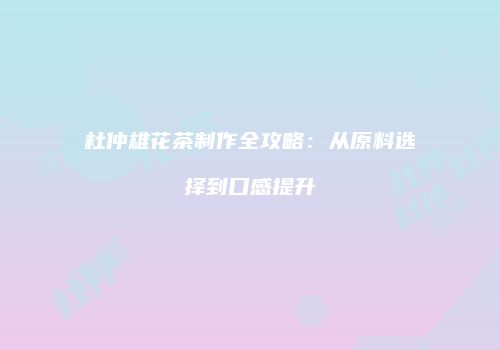 杜仲雄花茶制作全攻略：从原料选择到口感提升
