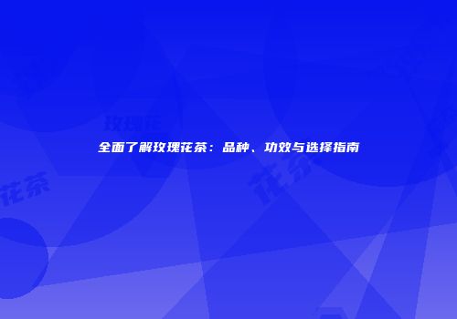 全面了解玫瑰花茶：品种、功效与选择指南