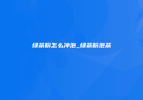 绿茶粉怎么冲泡_绿茶粉泡茶