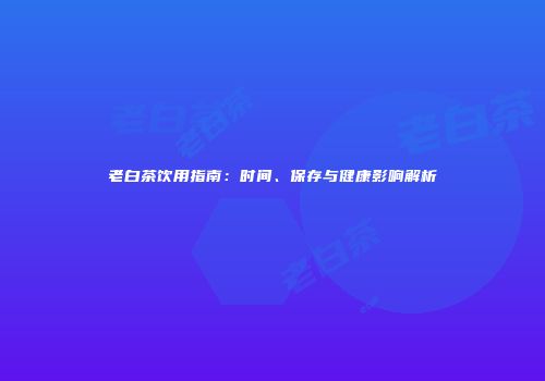 老白茶饮用指南：时间、保存与健康影响解析