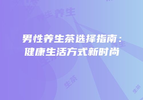男性养生茶选择指南：健康生活方式新时尚