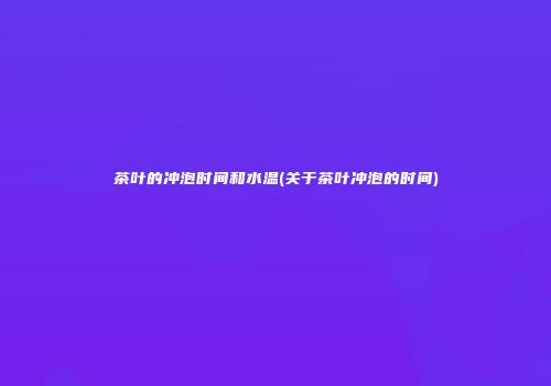 茶叶的冲泡时间和水温(关于茶叶冲泡的时间)