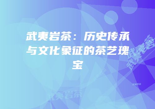 武夷岩茶：历史传承与文化象征的茶艺瑰宝