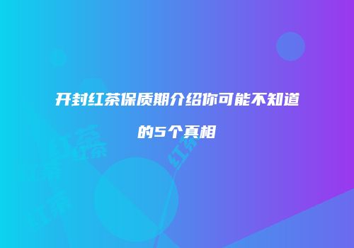 开封红茶保质期介绍你可能不知道的5个真相