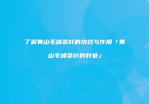 了解黄山毛峰茶叶的功效与作用「黄山毛峰茶叶的好处」
