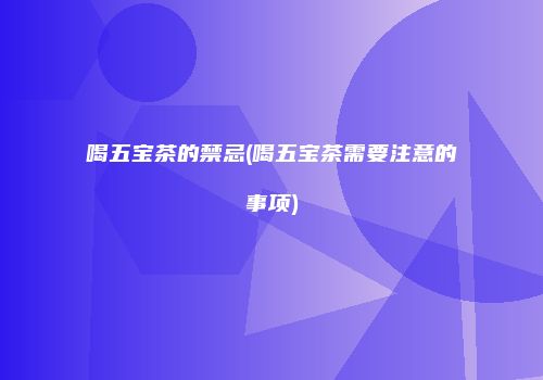 喝五宝茶的禁忌(喝五宝茶需要注意的事项)