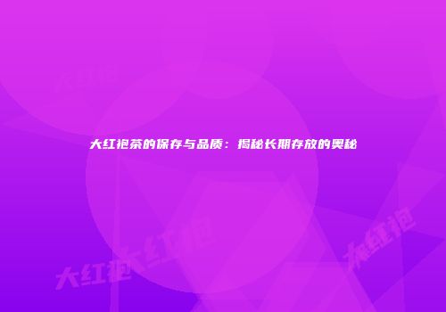 大红袍茶的保存与品质：揭秘长期存放的奥秘
