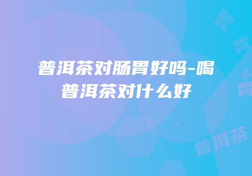 普洱茶对肠胃好吗-喝普洱茶对什么好