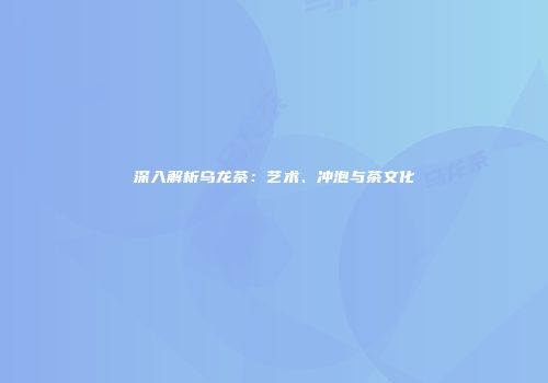 深入解析乌龙茶：艺术、冲泡与茶文化