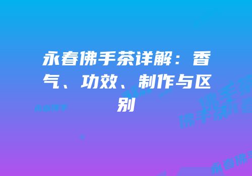 永春佛手茶详解：香气、功效、制作与区别
