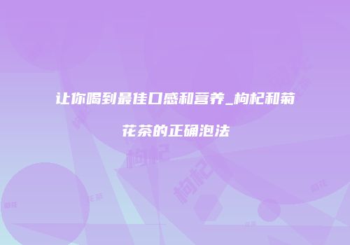 让你喝到最佳口感和营养_枸杞和菊花茶的正确泡法
