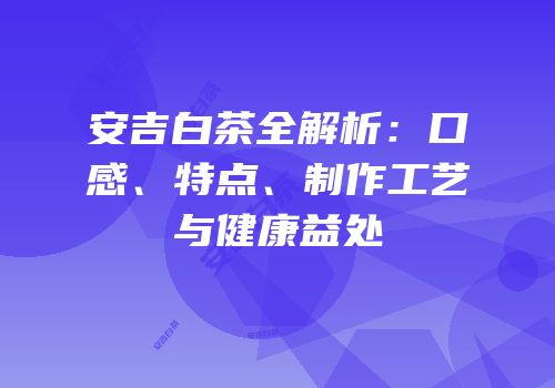 安吉白茶全解析：口感、特点、制作工艺与健康益处