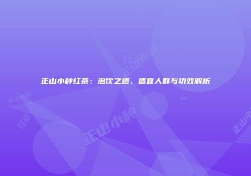 正山小种红茶：泡饮之道、适宜人群与功效解析