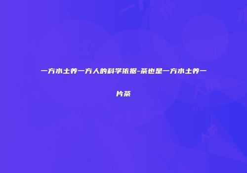 一方水土养一方人的科学依据-茶也是一方水土养一片茶