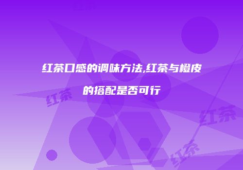 红茶口感的调味方法,红茶与橙皮的搭配是否可行