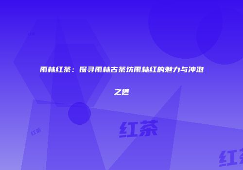 雨林红茶：探寻雨林古茶坊雨林红的魅力与冲泡之道