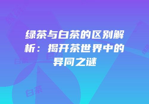 绿茶与白茶的区别解析：揭开茶世界中的异同之谜