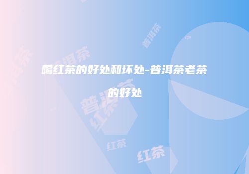 喝红茶的好处和坏处-普洱茶老茶的好处