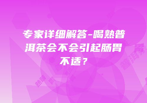 专家详细解答-喝熟普洱茶会不会引起肠胃不适？