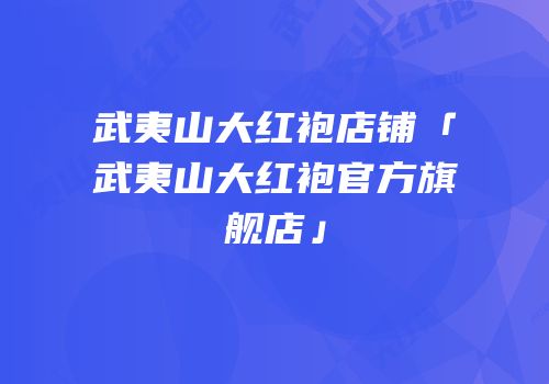 武夷山大红袍店铺「武夷山大红袍官方旗舰店」