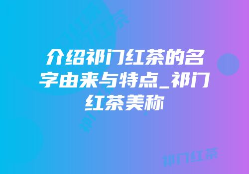 介绍祁门红茶的名字由来与特点_祁门红茶美称