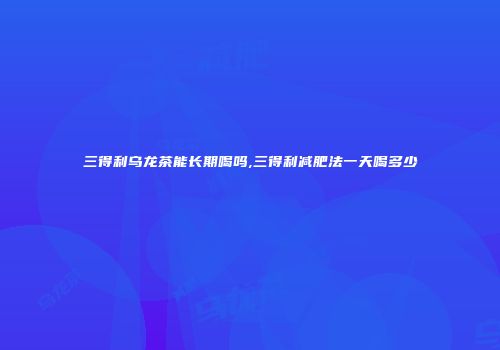 三得利乌龙茶能长期喝吗,三得利减肥法一天喝多少